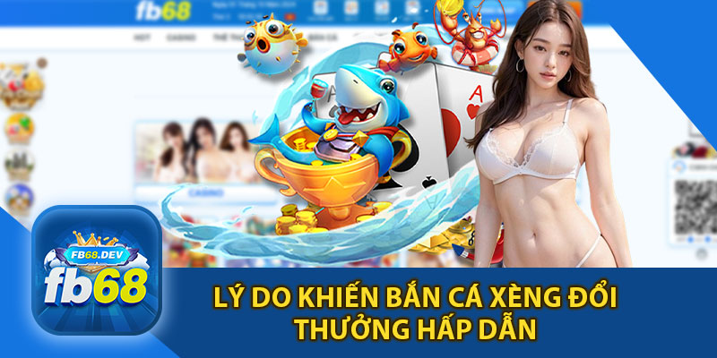 Lý Do Bắn Cá Xèng Đổi Thưởng Hấp Dẫn